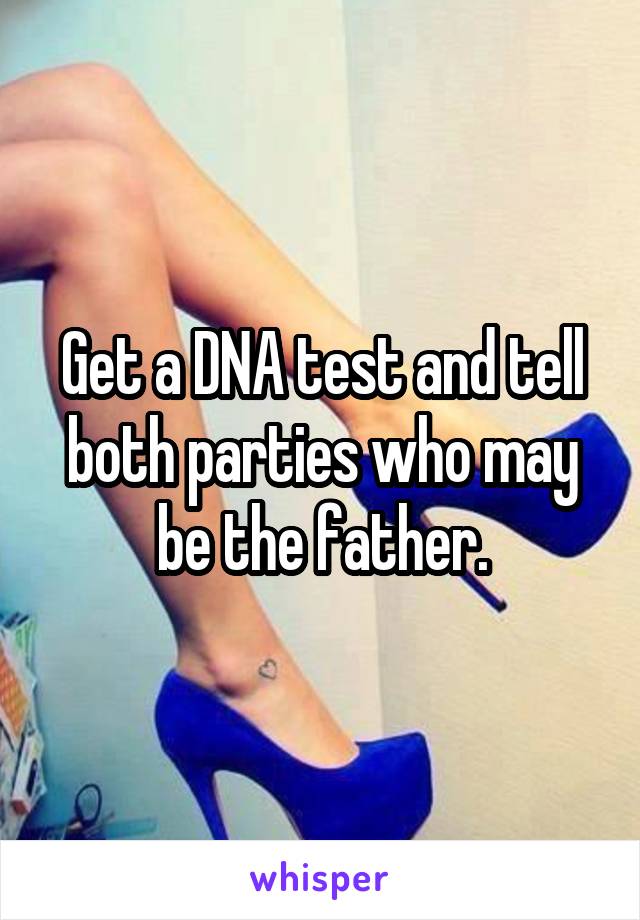 Get a DNA test and tell both parties who may be the father.