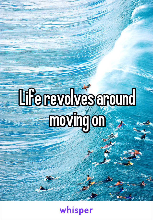 Life revolves around moving on