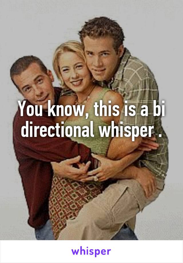 You know, this is a bi directional whisper .
