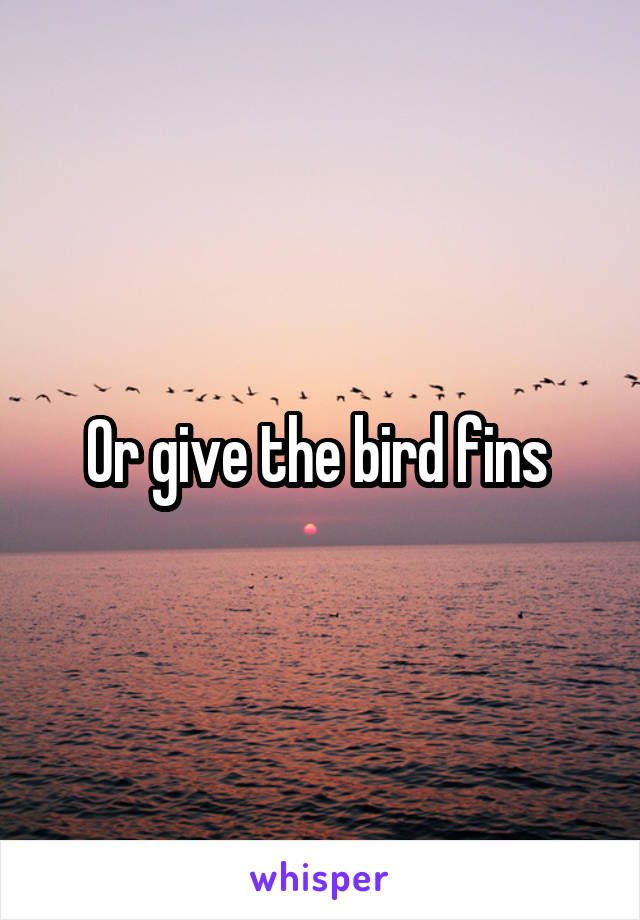 Or give the bird fins 