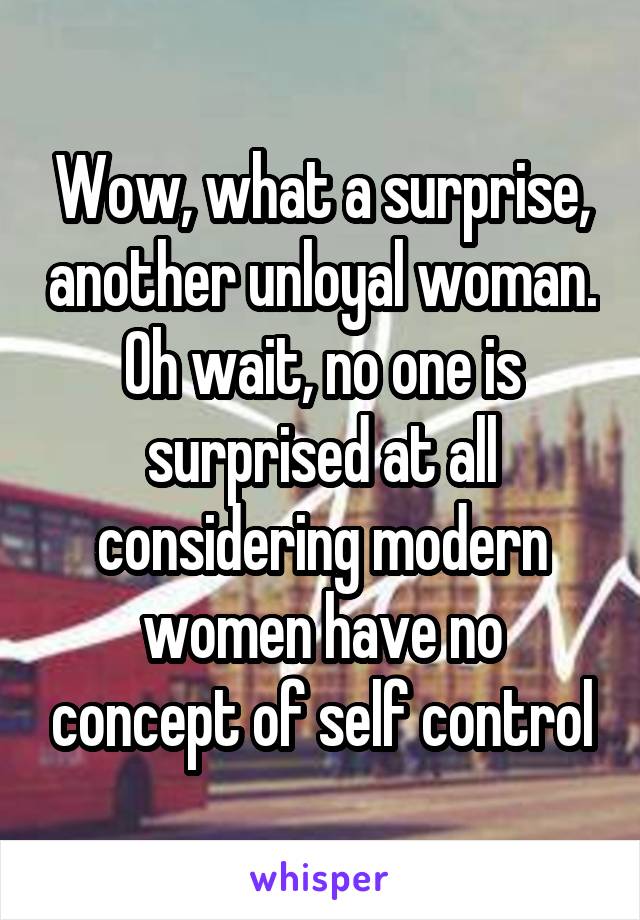 Wow, what a surprise, another unloyal woman. Oh wait, no one is surprised at all considering modern women have no concept of self control