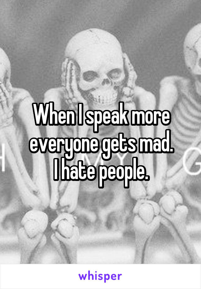 When I speak more everyone gets mad.
I hate people.