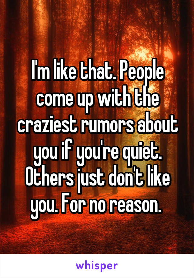 I'm like that. People come up with the craziest rumors about you if you're quiet. Others just don't like you. For no reason. 