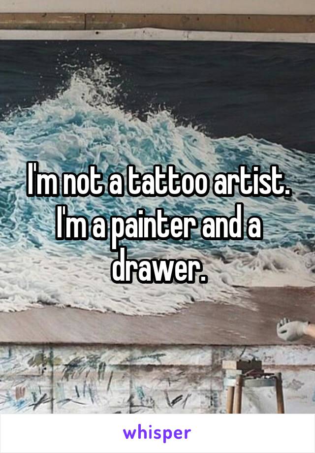 I'm not a tattoo artist. I'm a painter and a drawer.