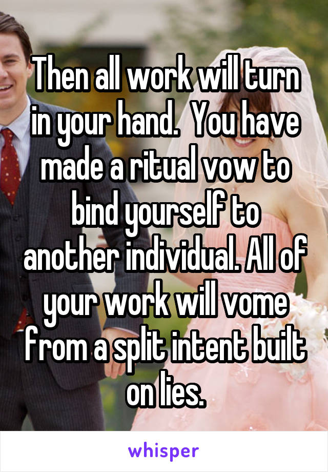 Then all work will turn in your hand.  You have made a ritual vow to bind yourself to another individual. All of your work will vome from a split intent built on lies.