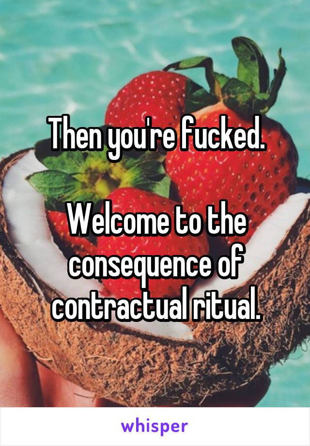 Then you're fucked.

Welcome to the consequence of contractual ritual.