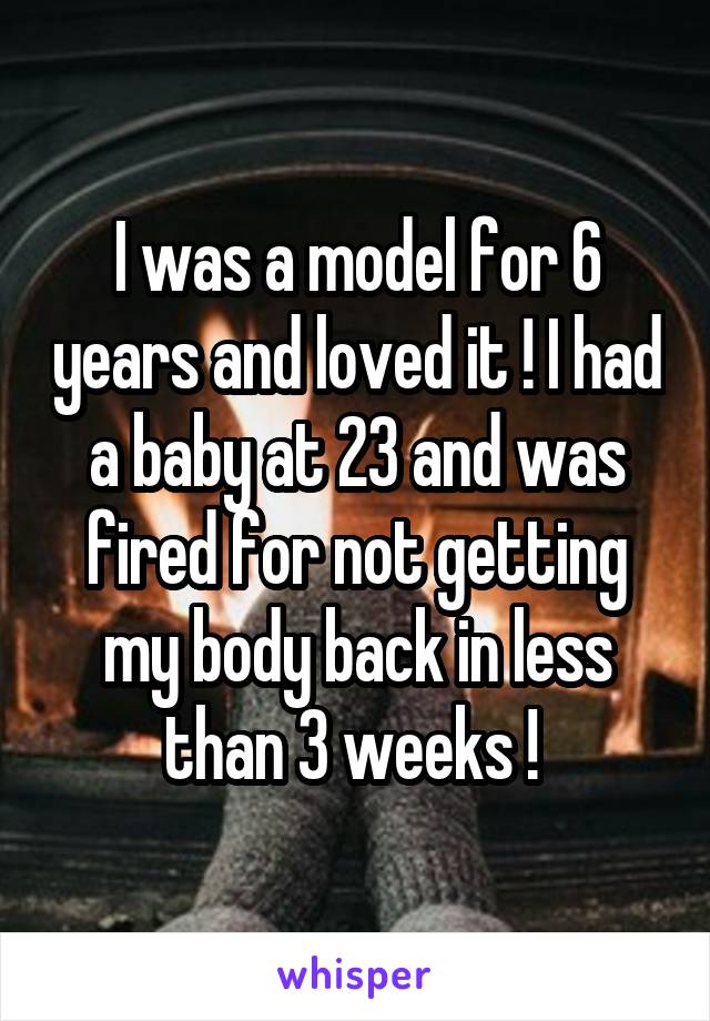 I was a model for 6 years and loved it ! I had a baby at 23 and was fired for not getting my body back in less than 3 weeks ! 