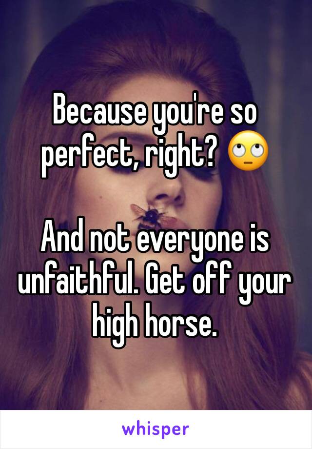 Because you're so perfect, right? 🙄

And not everyone is unfaithful. Get off your high horse. 