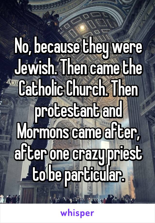 No, because they were Jewish. Then came the Catholic Church. Then protestant and Mormons came after, after one crazy priest to be particular.