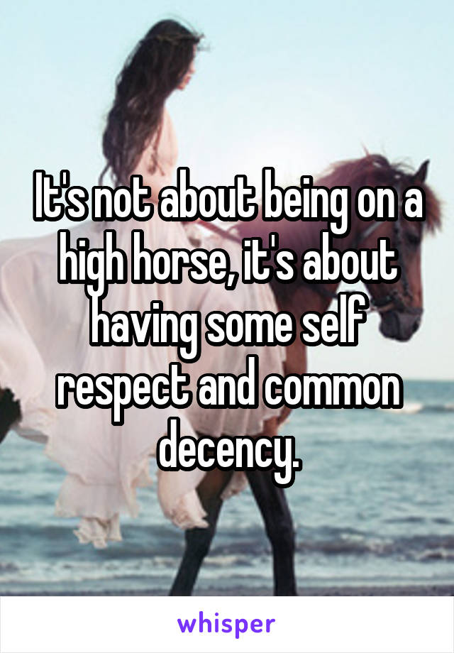 It's not about being on a high horse, it's about having some self respect and common decency.