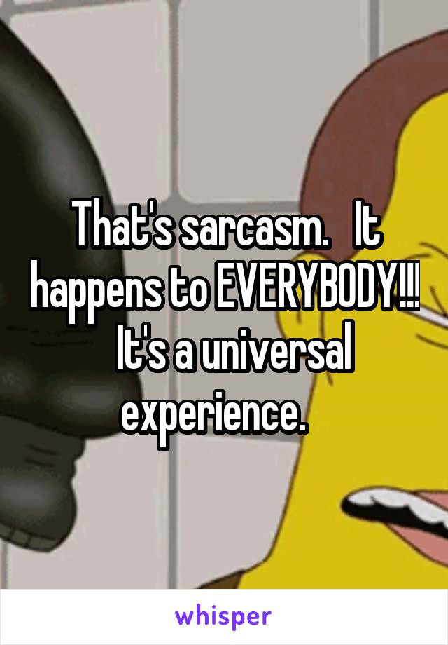 That's sarcasm.   It happens to EVERYBODY!!!   It's a universal experience.   