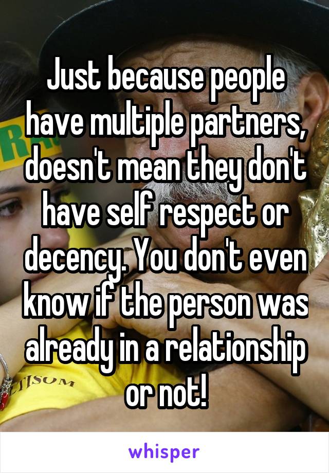 Just because people have multiple partners, doesn't mean they don't have self respect or decency. You don't even know if the person was already in a relationship or not!