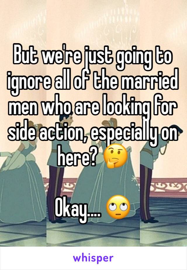 But we're just going to ignore all of the married men who are looking for side action, especially on here? 🤔 

Okay.... 🙄