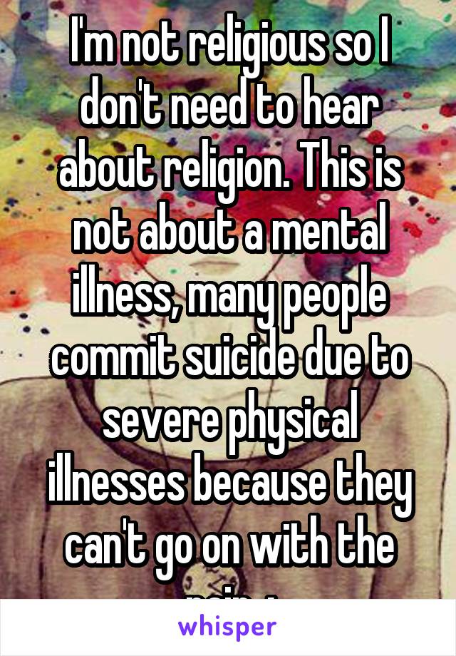 I'm not religious so I don't need to hear about religion. This is not about a mental illness, many people commit suicide due to severe physical illnesses because they can't go on with the pain..: