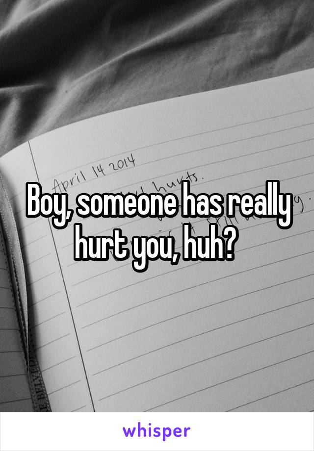 Boy, someone has really hurt you, huh? 