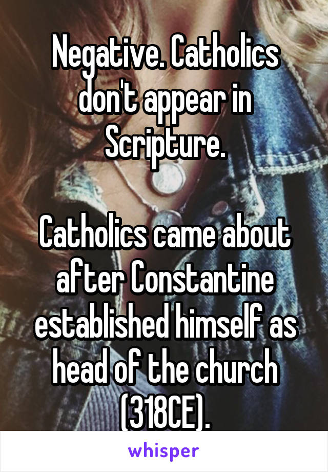 Negative. Catholics don't appear in Scripture.

Catholics came about after Constantine established himself as head of the church (318CE).