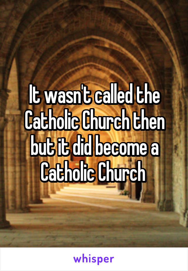 It wasn't called the Catholic Church then but it did become a Catholic Church 