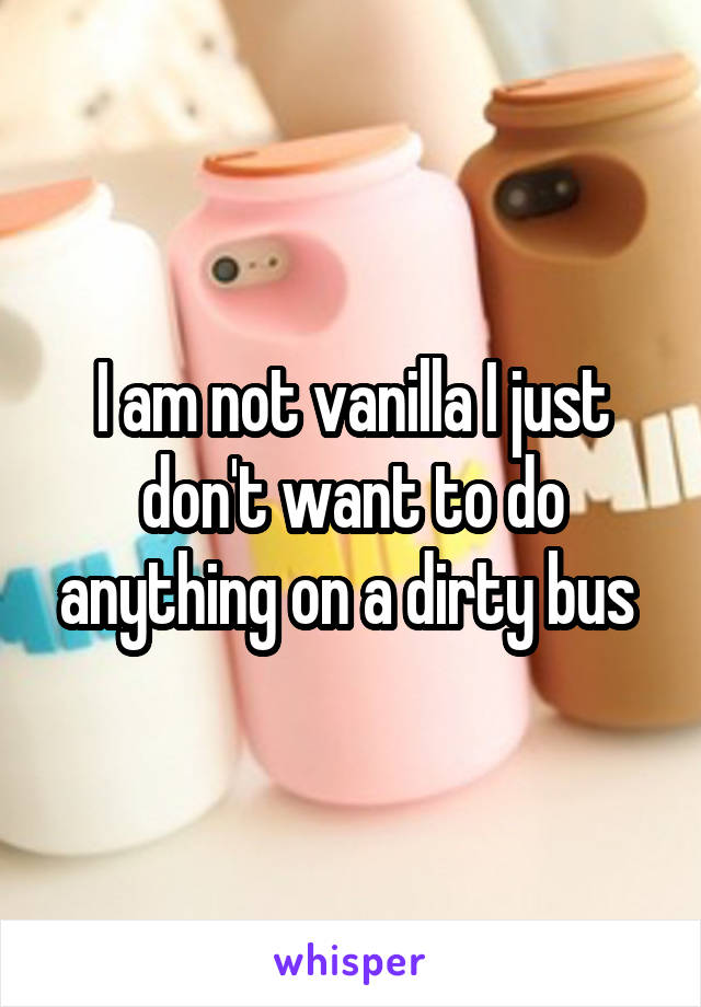 I am not vanilla I just don't want to do anything on a dirty bus 