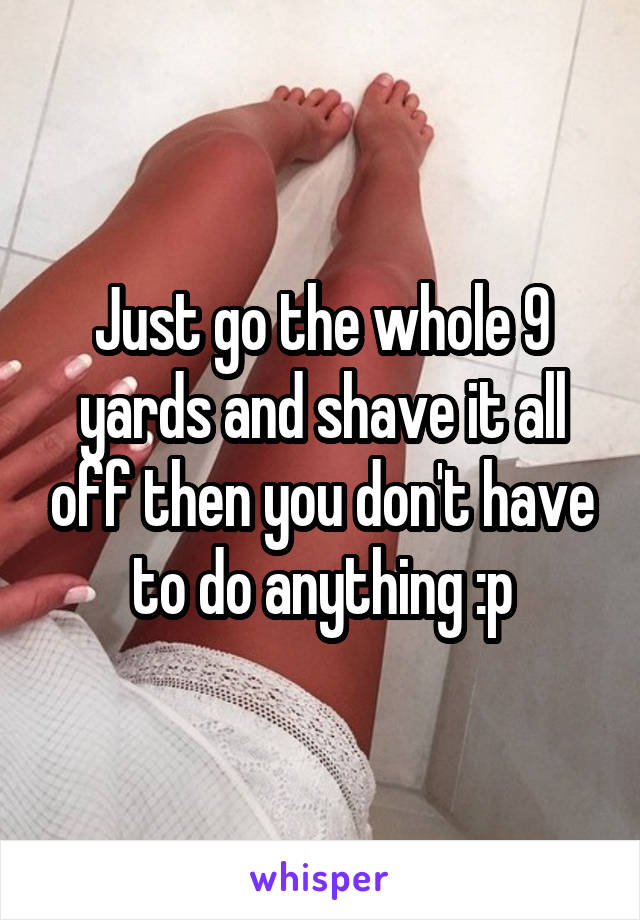 Just go the whole 9 yards and shave it all off then you don't have to do anything :p