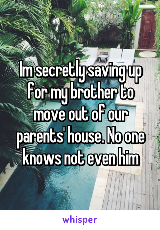 Im secretly saving up for my brother to move out of our parents' house. No one knows not even him