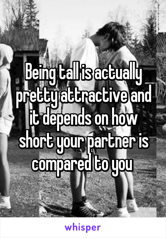 Being tall is actually pretty attractive and it depends on how short your partner is compared to you 