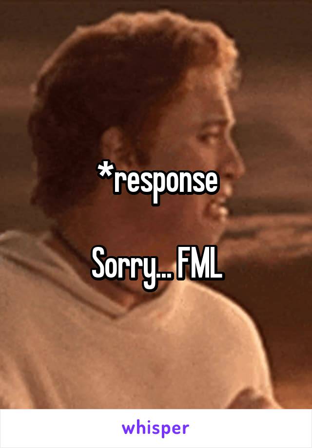 *response

Sorry... FML