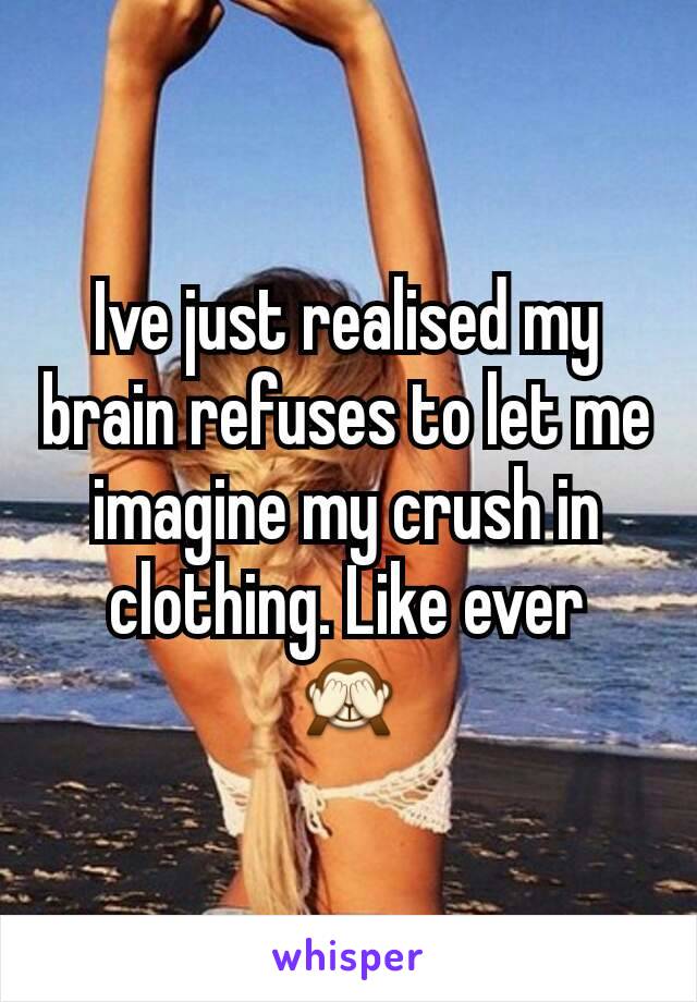Ive just realised my brain refuses to let me imagine my crush in clothing. Like ever
🙈