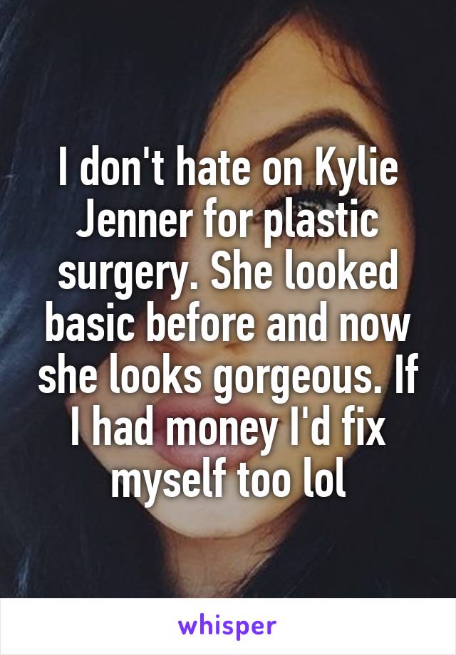 I don't hate on Kylie Jenner for plastic surgery. She looked basic before and now she looks gorgeous. If I had money I'd fix myself too lol