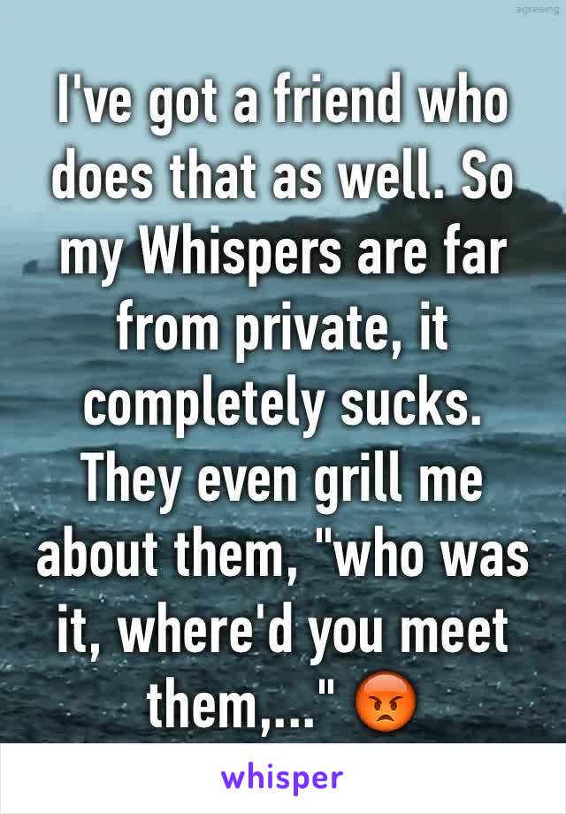 I've got a friend who does that as well. So my Whispers are far from private, it completely sucks. 
They even grill me about them, "who was it, where'd you meet them,..." 😡