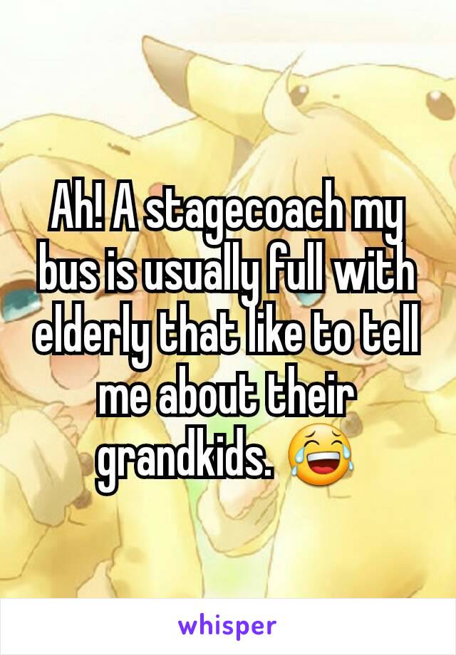 Ah! A stagecoach my bus is usually full with elderly that like to tell me about their grandkids. 😂