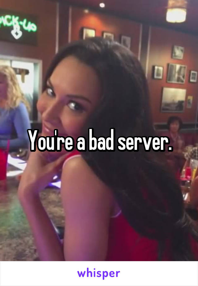 You're a bad server.