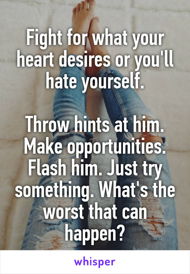 Fight for what your heart desires or you'll hate yourself.

Throw hints at him. Make opportunities. Flash him. Just try something. What's the worst that can happen?