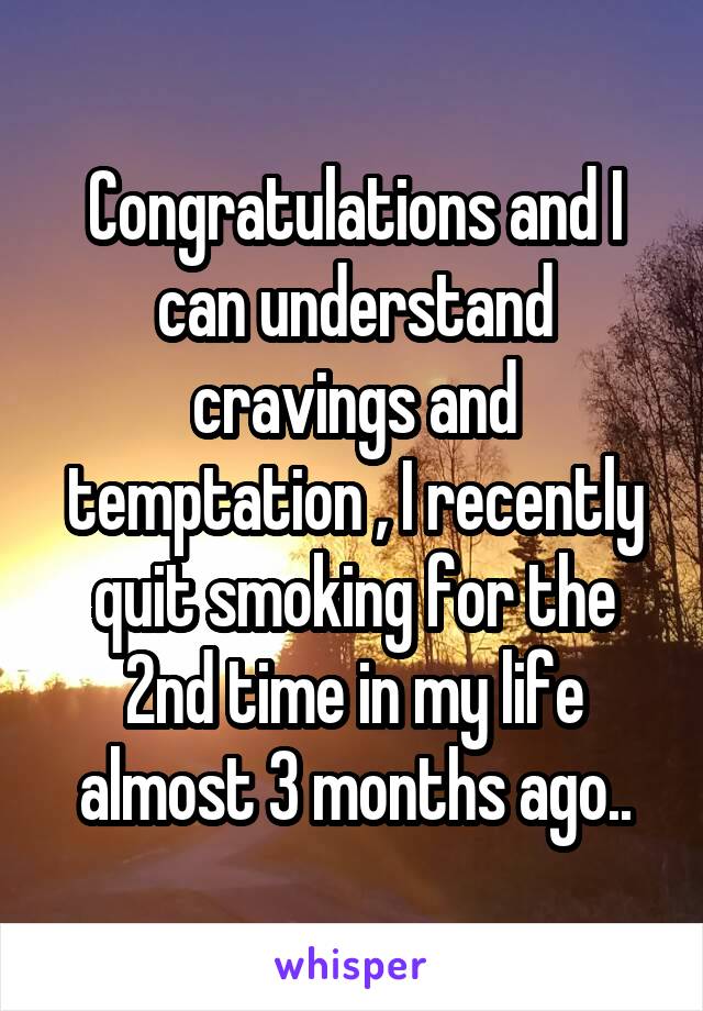 Congratulations and I can understand cravings and temptation , I recently quit smoking for the 2nd time in my life almost 3 months ago..