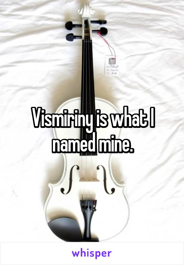 Vismiriny is what I named mine.