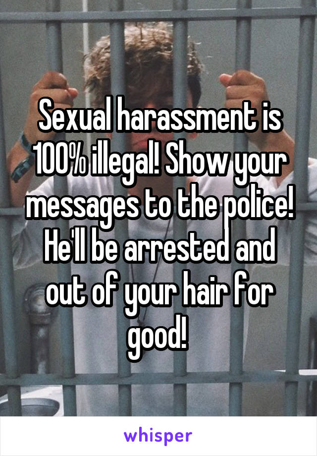 Sexual harassment is 100% illegal! Show your messages to the police! He'll be arrested and out of your hair for good! 