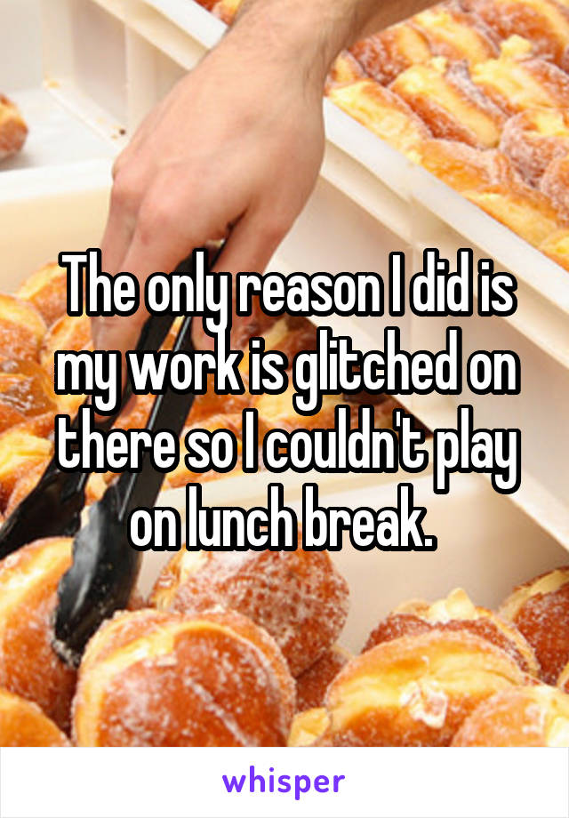 The only reason I did is my work is glitched on there so I couldn't play on lunch break. 