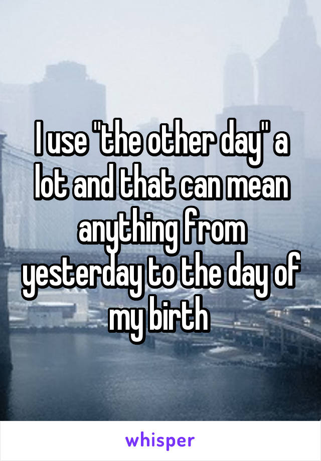 I use "the other day" a lot and that can mean anything from yesterday to the day of my birth 