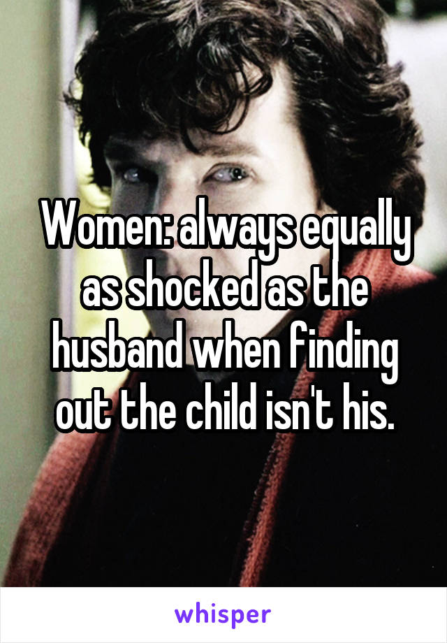 Women: always equally as shocked as the husband when finding out the child isn't his.