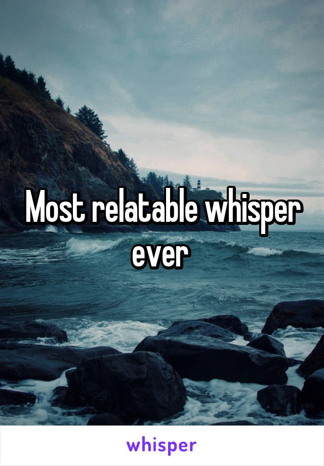 Most relatable whisper ever 