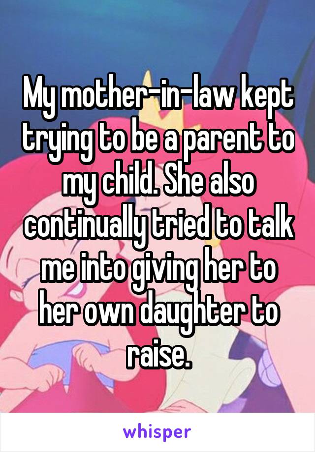 My mother-in-law kept trying to be a parent to my child. She also continually tried to talk me into giving her to her own daughter to raise.