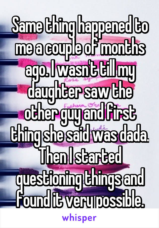 Same thing happened to me a couple of months ago. I wasn't till my daughter saw the other guy and first thing she said was dada. Then I started questioning things and found it very possible.