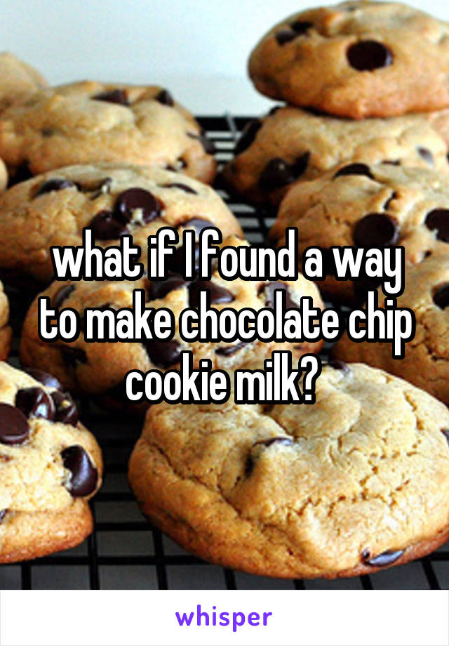 what if I found a way to make chocolate chip cookie milk? 