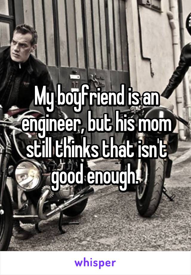 My boyfriend is an engineer, but his mom still thinks that isn't good enough. 
