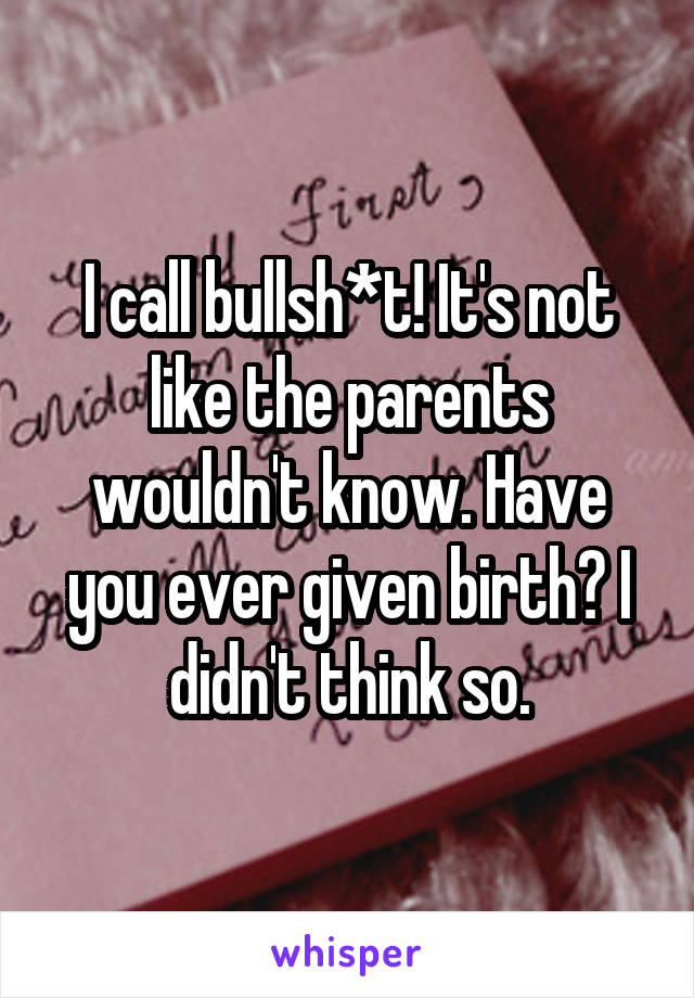 I call bullsh*t! It's not like the parents wouldn't know. Have you ever given birth? I didn't think so.