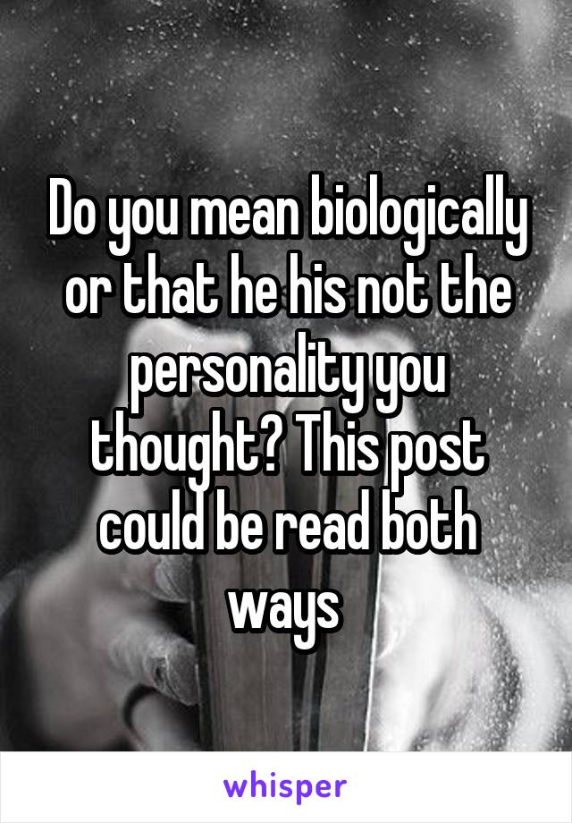 Do you mean biologically or that he his not the personality you thought? This post could be read both ways 