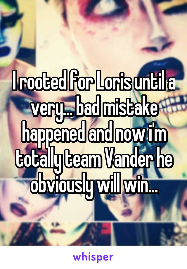 I rooted for Loris until a very... bad mistake happened and now i'm totally team Vander he obviously will win...