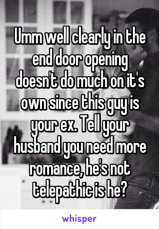 Umm well clearly in the end door opening doesn't do much on it's own since this guy is your ex. Tell your husband you need more romance, he's not telepathic is he?