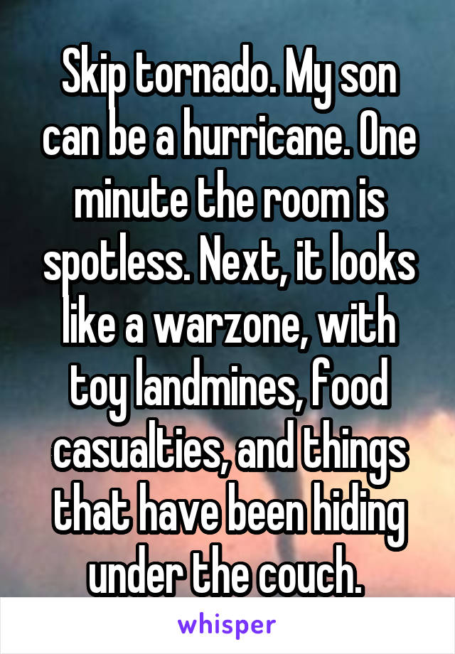 Skip tornado. My son can be a hurricane. One minute the room is spotless. Next, it looks like a warzone, with toy landmines, food casualties, and things that have been hiding under the couch. 