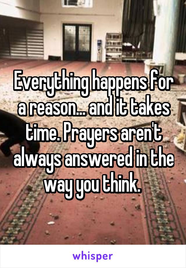 Everything happens for a reason... and it takes time. Prayers aren't always answered in the way you think. 