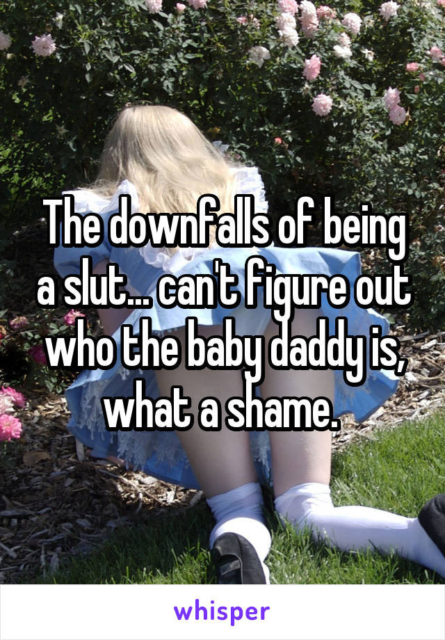 The downfalls of being a slut... can't figure out who the baby daddy is, what a shame. 